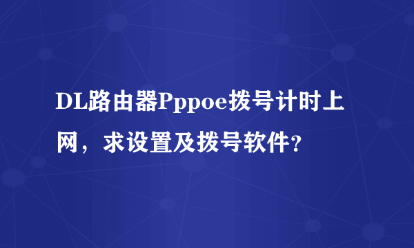 DL路由器Pppoe拨号计时上网，求设置及拨号软件？