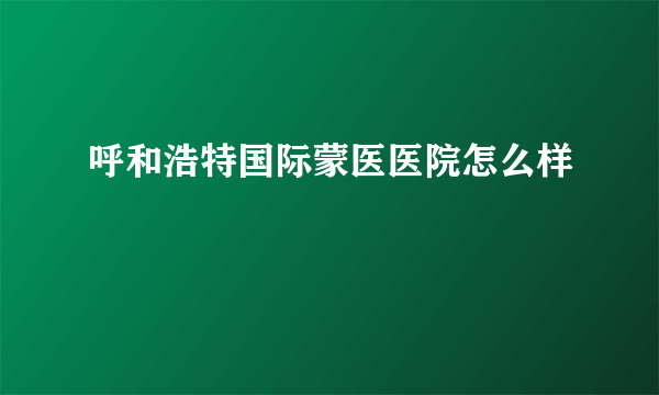 呼和浩特国际蒙医医院怎么样