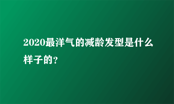 2020最洋气的减龄发型是什么样子的？