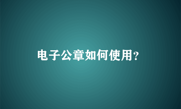 电子公章如何使用？