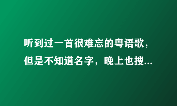 听到过一首很难忘的粤语歌，但是不知道名字，晚上也搜不到，有一点陈奕迅的感觉，听懂了里面有这么几句歌