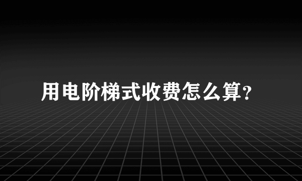 用电阶梯式收费怎么算？