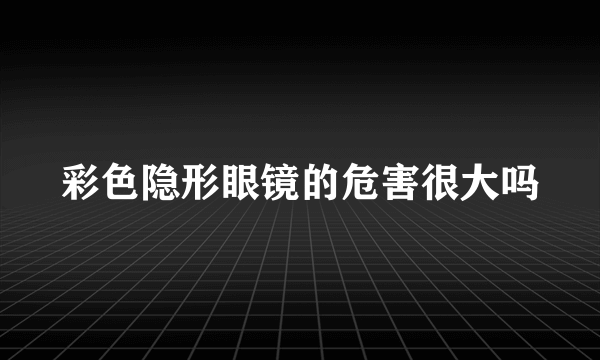 彩色隐形眼镜的危害很大吗