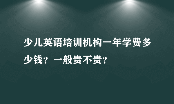 少儿英语培训机构一年学费多少钱？一般贵不贵？