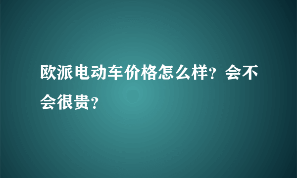 欧派电动车价格怎么样？会不会很贵？