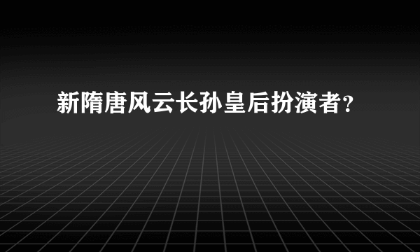 新隋唐风云长孙皇后扮演者？