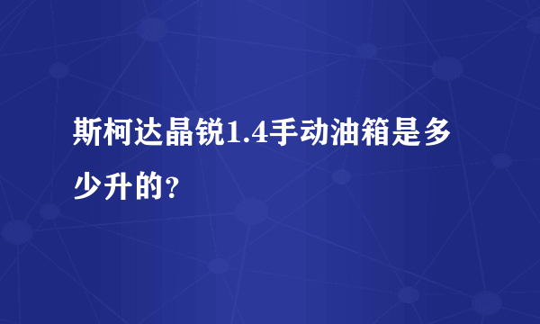 斯柯达晶锐1.4手动油箱是多少升的？