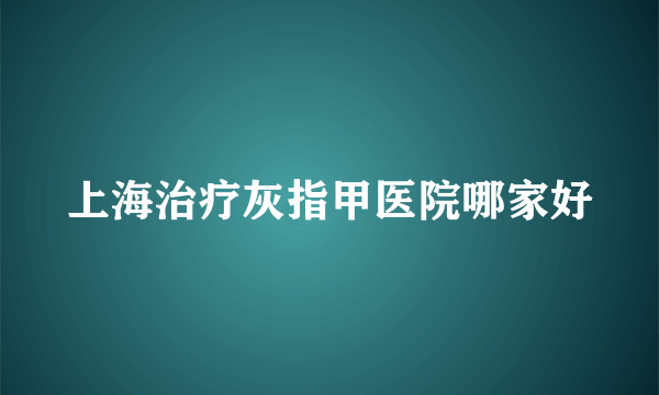 上海治疗灰指甲医院哪家好