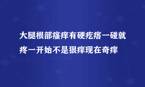 大腿根部瘙痒有硬疙瘩一碰就疼一开始不是狠痒现在奇痒