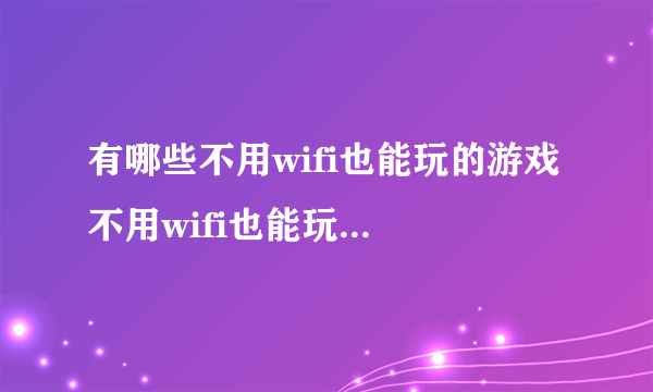 有哪些不用wifi也能玩的游戏 不用wifi也能玩的游戏合集