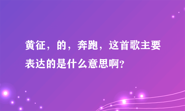 黄征，的，奔跑，这首歌主要表达的是什么意思啊？