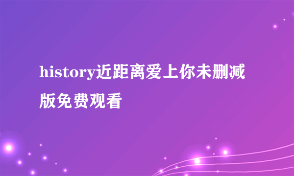 history近距离爱上你未删减版免费观看