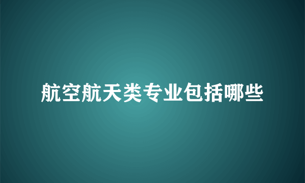 航空航天类专业包括哪些