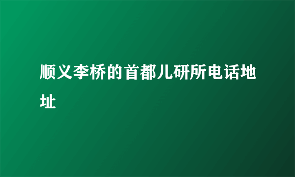 顺义李桥的首都儿研所电话地址