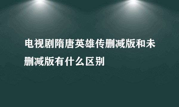 电视剧隋唐英雄传删减版和未删减版有什么区别