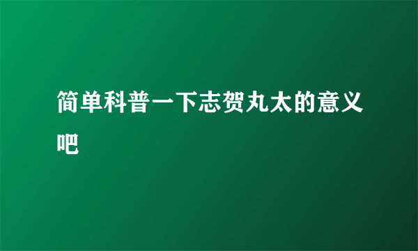 简单科普一下志贺丸太的意义吧