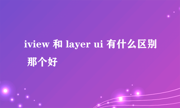 iview 和 layer ui 有什么区别 那个好