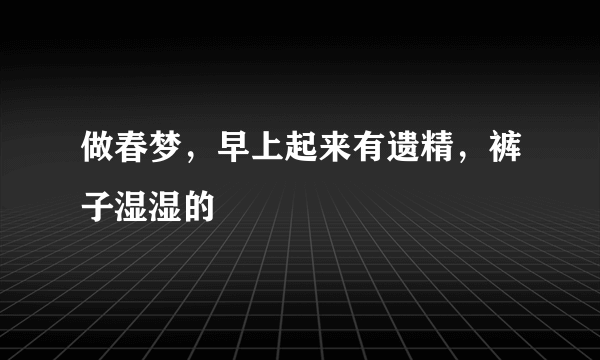 做春梦，早上起来有遗精，裤子湿湿的