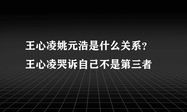 王心凌姚元浩是什么关系？ 王心凌哭诉自己不是第三者