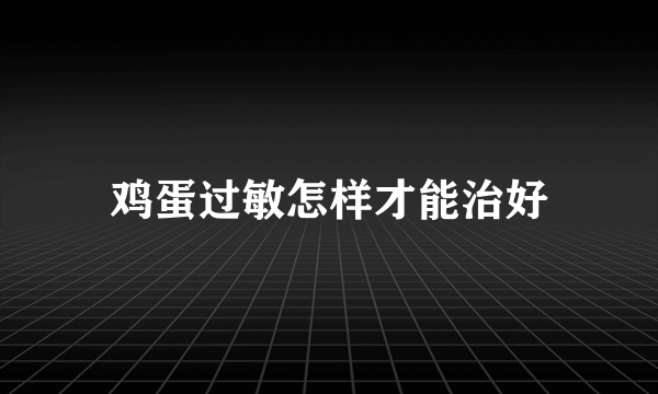 鸡蛋过敏怎样才能治好