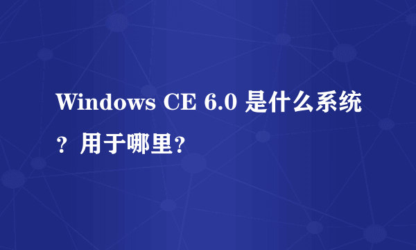 Windows CE 6.0 是什么系统？用于哪里？