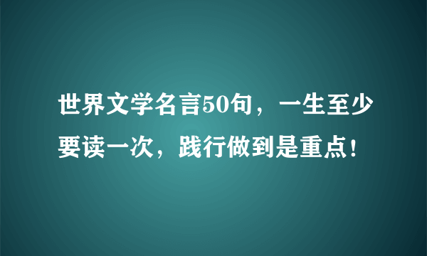 世界文学名言50句，一生至少要读一次，践行做到是重点！