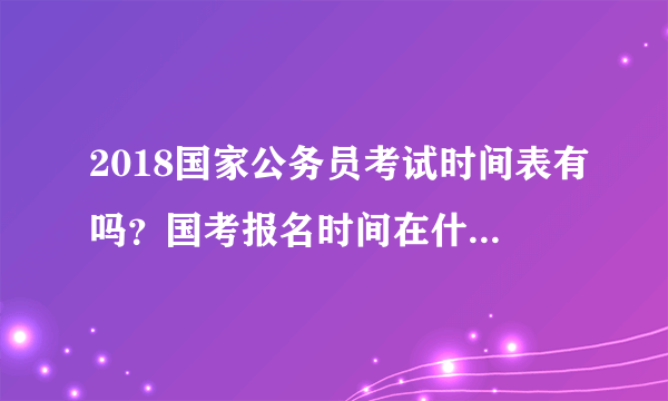 2018国家公务员考试时间表有吗？国考报名时间在什么时候？