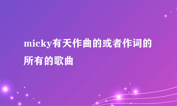 micky有天作曲的或者作词的所有的歌曲