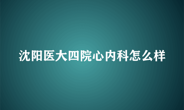 沈阳医大四院心内科怎么样