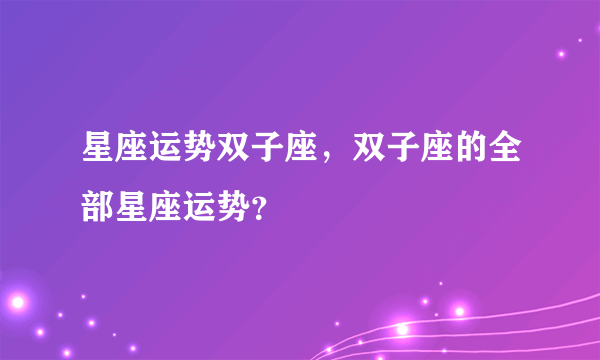 星座运势双子座，双子座的全部星座运势？