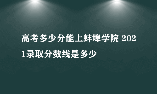 高考多少分能上蚌埠学院 2021录取分数线是多少