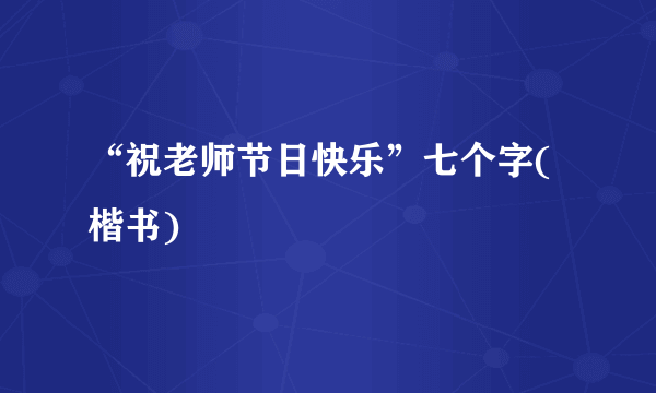 “祝老师节日快乐”七个字(楷书)