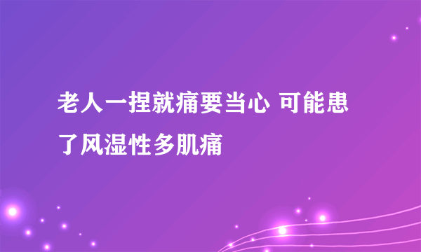 老人一捏就痛要当心 可能患了风湿性多肌痛