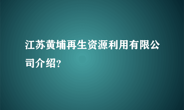 江苏黄埔再生资源利用有限公司介绍？