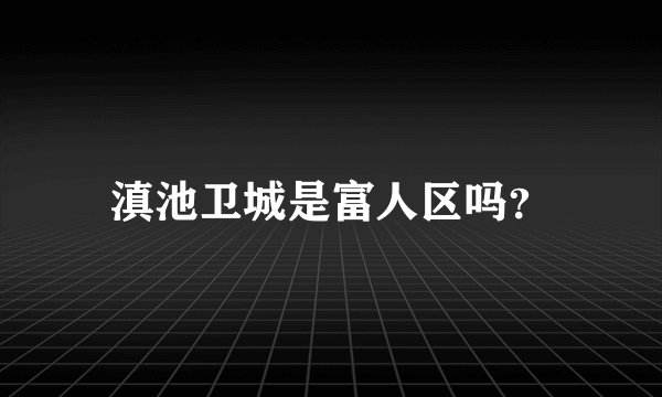 滇池卫城是富人区吗？