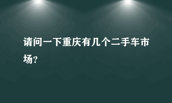 请问一下重庆有几个二手车市场？