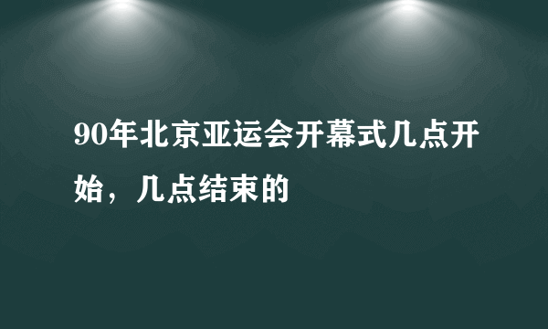 90年北京亚运会开幕式几点开始，几点结束的