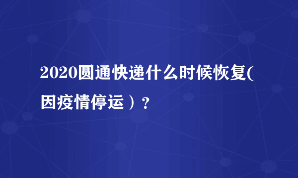 2020圆通快递什么时候恢复(因疫情停运）？