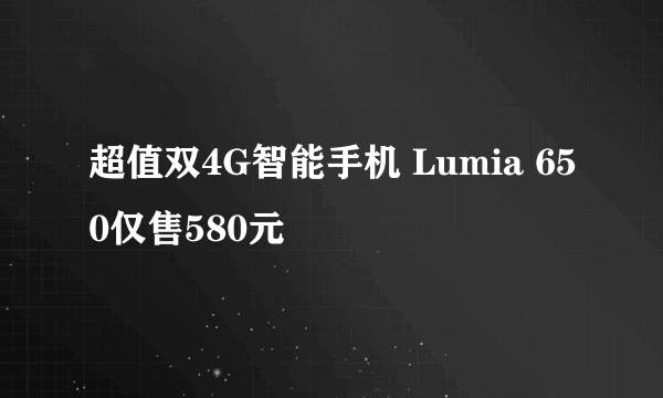 超值双4G智能手机 Lumia 650仅售580元