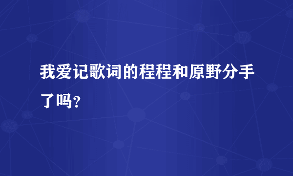 我爱记歌词的程程和原野分手了吗？