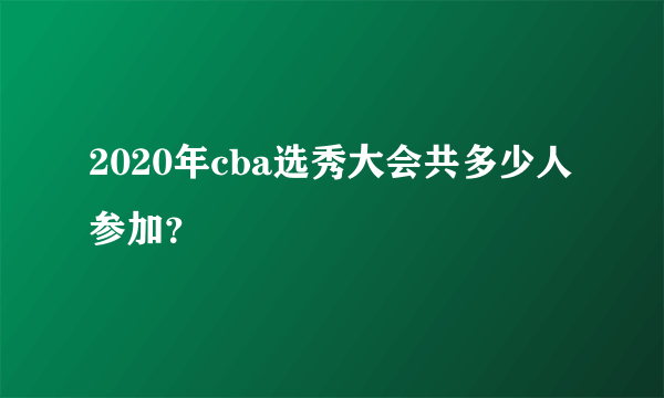 2020年cba选秀大会共多少人参加？