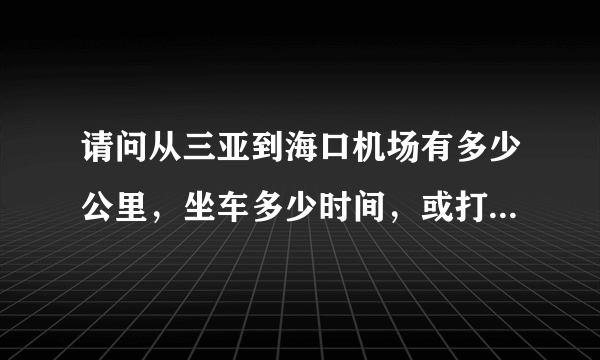 请问从三亚到海口机场有多少公里，坐车多少时间，或打的多少时间和费用？？谢谢，急！