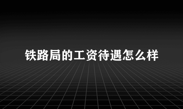 铁路局的工资待遇怎么样