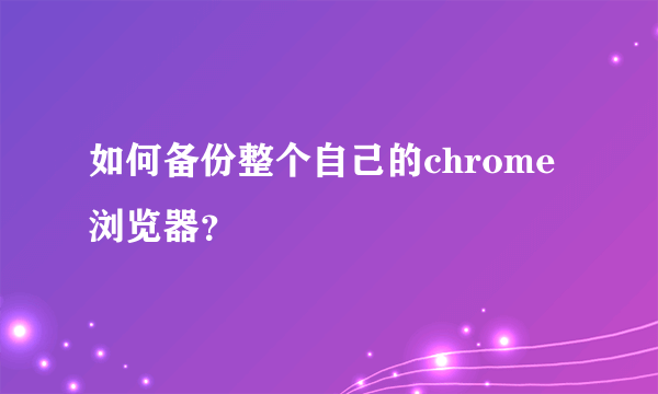 如何备份整个自己的chrome浏览器？