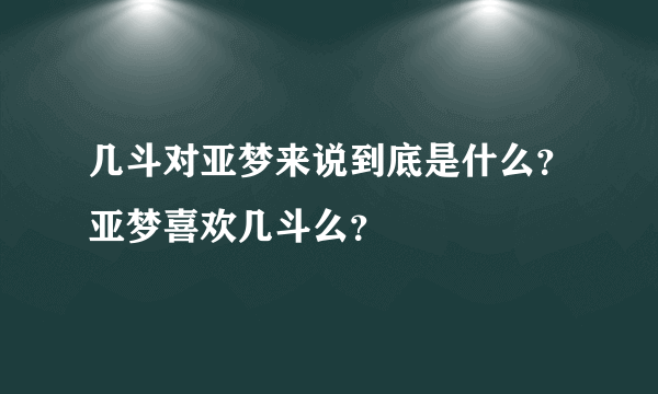 几斗对亚梦来说到底是什么？亚梦喜欢几斗么？