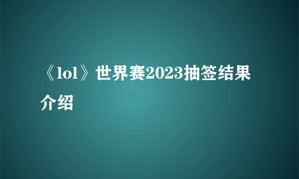 《lol》世界赛2023抽签结果介绍