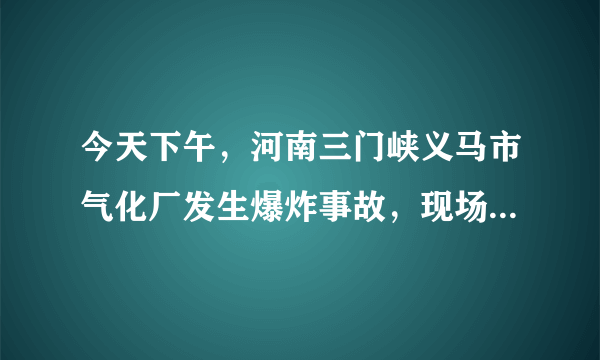 今天下午，河南三门峡义马市气化厂发生爆炸事故，现场腾起巨大蘑菇云，方圆三公里内门窗玻璃被震碎, 你怎么看？