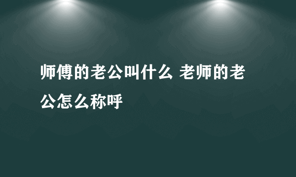 师傅的老公叫什么 老师的老公怎么称呼