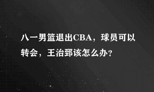 八一男篮退出CBA，球员可以转会，王治郅该怎么办？