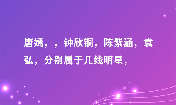 唐嫣，，钟欣铜，陈紫涵，袁弘，分别属于几线明星，